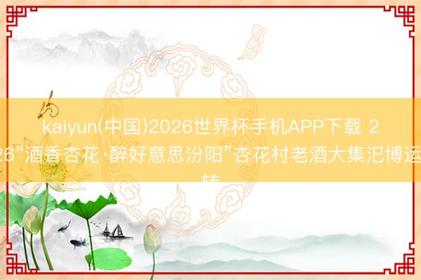 kaiyun(中国)2026世界杯手机APP下载 2026“酒香杏花·醉好意思汾阳”杏花村老酒大集汜博运转
