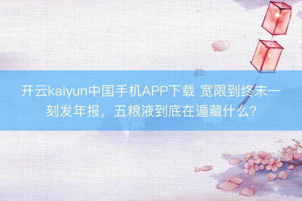 开云kaiyun中国手机APP下载 宽限到终末一刻发年报，五粮液到底在遁藏什么？