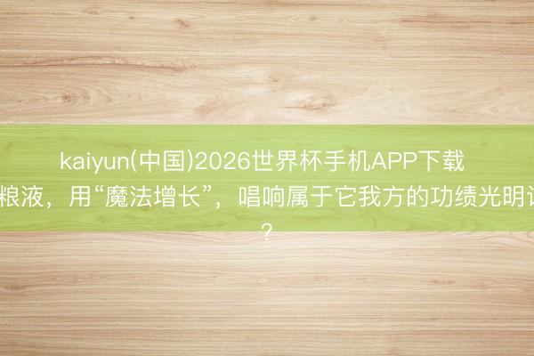 kaiyun(中国)2026世界杯手机APP下载 五粮液,用“魔法增长”,唱响属于它我方的功绩光明论?