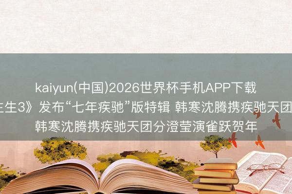 kaiyun(中国)2026世界杯手机APP下载 电影《疾驰东谈主生3》发布“七年疾驰”版特辑 韩寒沈腾携疾驰天团分澄莹演雀跃贺年