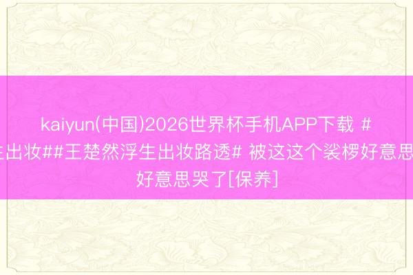 kaiyun(中国)2026世界杯手机APP下载 #王楚然浮生出妆##王楚然浮生出妆路透# 被这这个裟椤好意思哭了[保养]