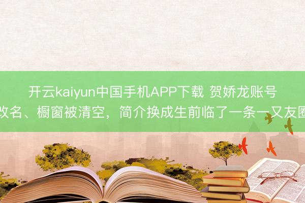 开云kaiyun中国手机APP下载 贺娇龙账号改名、橱窗被清空，简介换成生前临了一条一又友圈