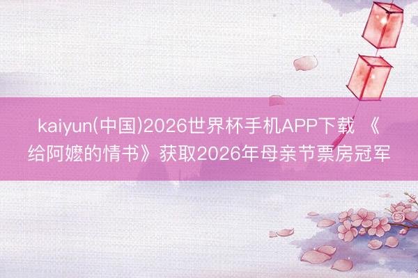 kaiyun(中国)2026世界杯手机APP下载 《给阿嬷的情书》获取2026年母亲节票房冠军