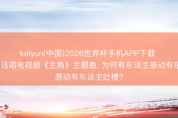 kaiyun(中国)2026世界杯手机APP下载 王菲用陕西话唱电视剧《主角》主题曲， 为何有东谈主感动有东谈主吐槽?