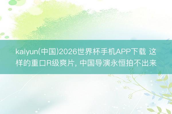 kaiyun(中国)2026世界杯手机APP下载 这样的重口R级爽片, 中国导演永恒拍不出来