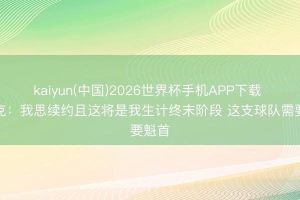 kaiyun(中国)2026世界杯手机APP下载 弗里克：我思续约且这将是我生计终末阶段 这支球队需要魁首