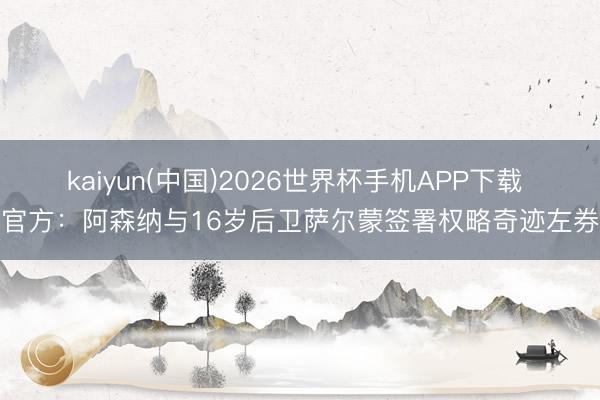 kaiyun(中国)2026世界杯手机APP下载 官方：阿森纳与16岁后卫萨尔蒙签署权略奇迹左券
