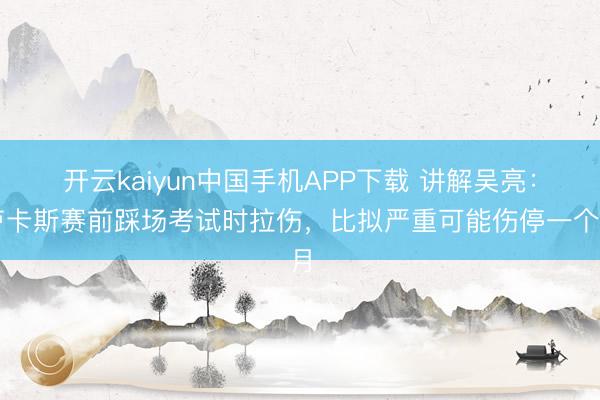 开云kaiyun中国手机APP下载 讲解吴亮：卢卡斯赛前踩场考试时拉伤，比拟严重可能伤停一个月