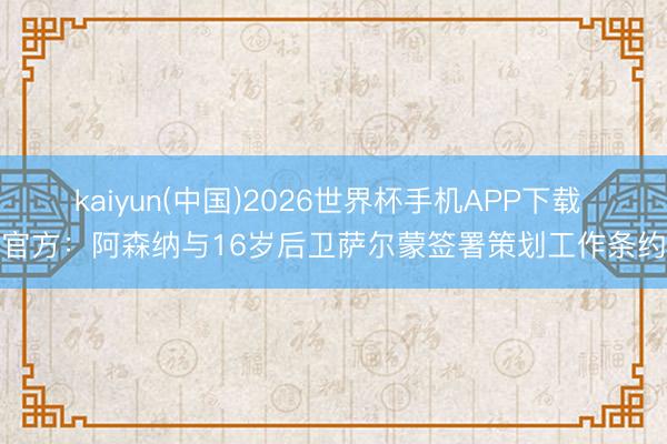 kaiyun(中国)2026世界杯手机APP下载 官方：阿森纳与16岁后卫萨尔蒙签署策划工作条约