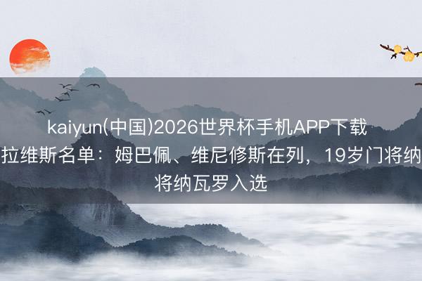 kaiyun(中国)2026世界杯手机APP下载 皇马对阿拉维斯名单：姆巴佩、维尼修斯在列，19岁门将纳瓦罗入选