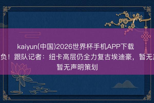 kaiyun(中国)2026世界杯手机APP下载 近11场8负！跟队记者：纽卡高层仍全力复古埃迪豪，暂无声明策划