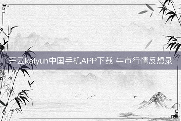 开云kaiyun中国手机APP下载 牛市行情反想录