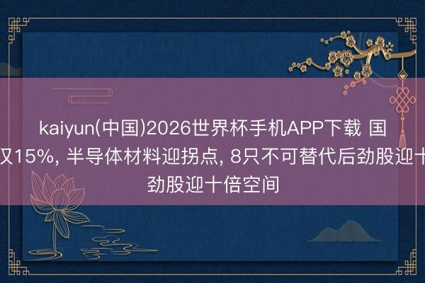 kaiyun(中国)2026世界杯手机APP下载 国产化率仅15%， 半导体材料迎拐点， 8只不可替代后劲股迎十倍空间