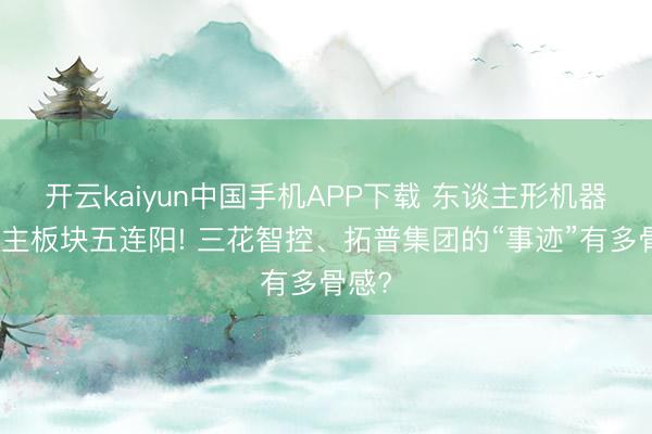 开云kaiyun中国手机APP下载 东谈主形机器东谈主板块五连阳! 三花智控、拓普集团的“事迹”有多骨感?