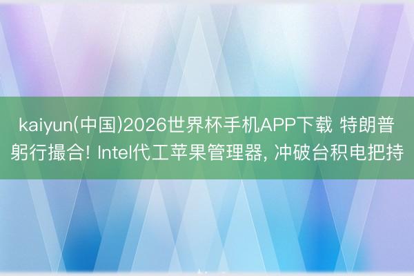 kaiyun(中国)2026世界杯手机APP下载 特朗普躬行撮合! Intel代工苹果管理器, 冲破台积电把持