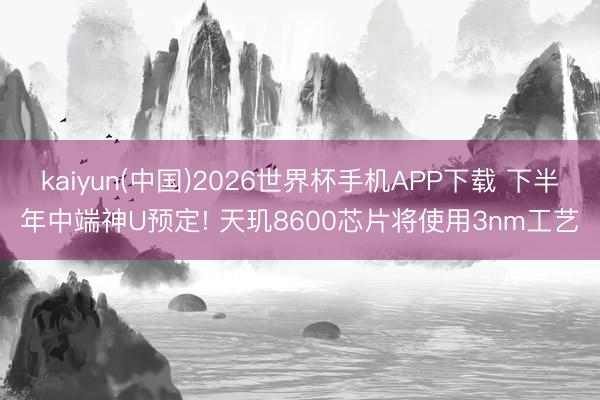 kaiyun(中国)2026世界杯手机APP下载 下半年中端神U预定! 天玑8600芯片将使用3nm工艺