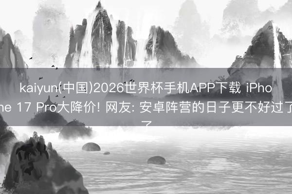 kaiyun(中国)2026世界杯手机APP下载 iPhone 17 Pro大降价! 网友: 安卓阵营的日子更不好过了