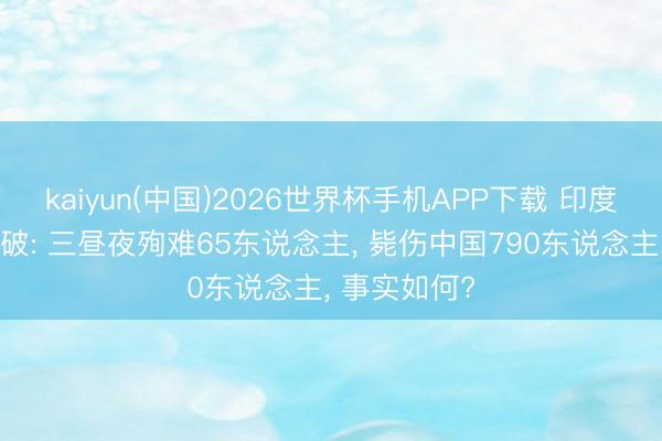 kaiyun(中国)2026世界杯手机APP下载 印度谈乃堆拉打破: 三昼夜殉难65东说念主, 毙伤中国790东说念主, 事实如何?