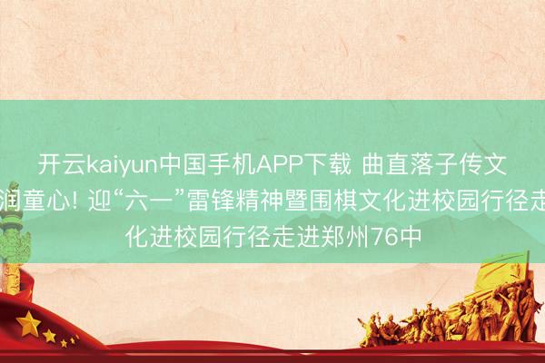 开云kaiyun中国手机APP下载 曲直落子传文脉 雷锋精神润童心! 迎“六一”雷锋精神暨围棋文化进校园行径走进郑州76中