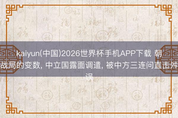 kaiyun(中国)2026世界杯手机APP下载 朝鲜战局的变数， 中立国露面调遣， 被中方三连问直击舛误