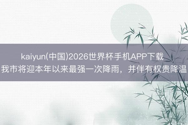 kaiyun(中国)2026世界杯手机APP下载 我市将迎本年以来最强一次降雨，并伴有权贵降温