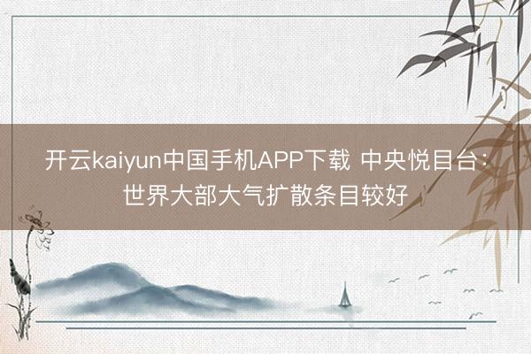 开云kaiyun中国手机APP下载 中央悦目台：世界大部大气扩散条目较好