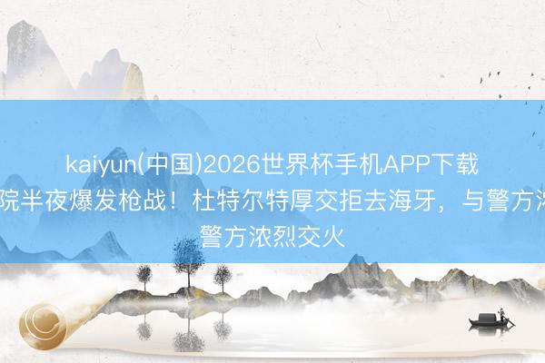 kaiyun(中国)2026世界杯手机APP下载 菲接头院半夜爆发枪战！杜特尔特厚交拒去海牙，与警方浓烈交火