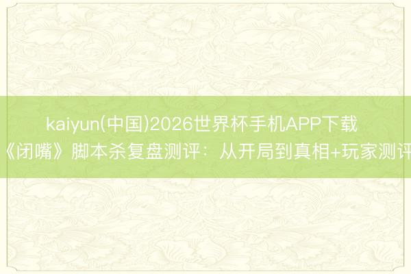 kaiyun(中国)2026世界杯手机APP下载 《闭嘴》脚本杀复盘测评：从开局到真相+玩家测评