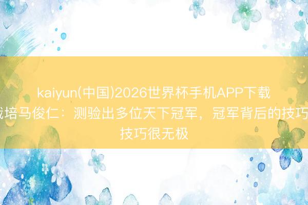 kaiyun(中国)2026世界杯手机APP下载 妖怪栽培马俊仁：测验出多位天下冠军，冠军背后的技巧很无极