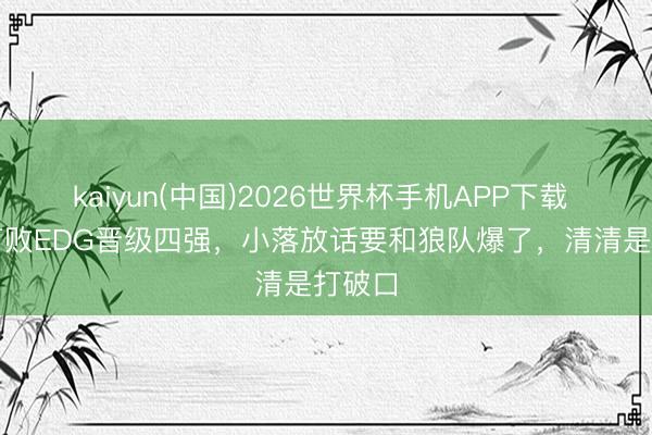 kaiyun(中国)2026世界杯手机APP下载 LGD打败EDG晋级四强，小落放话要和狼队爆了，清清是打破口
