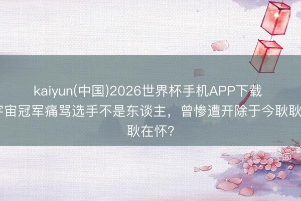 kaiyun(中国)2026世界杯手机APP下载 LPL宇宙冠军痛骂选手不是东谈主，曾惨遭开除于今耿耿在怀？
