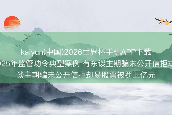kaiyun(中国)2026世界杯手机APP下载 江苏证监局发布2025年监管功令典型案例 有东谈主期骗未公开信拒却易股票被罚上亿元