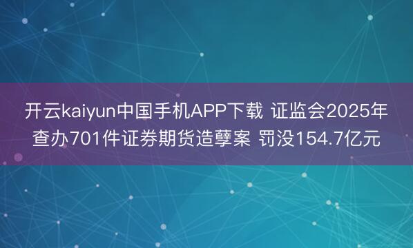 开云kaiyun中国手机APP下载 证监会2025年查办701件证券期货造孽案 罚没154.7亿元