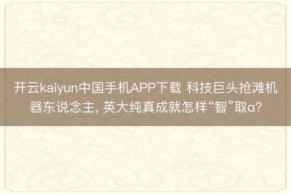 开云kaiyun中国手机APP下载 科技巨头抢滩机器东说念主， 英大纯真成就怎样“智”取α?