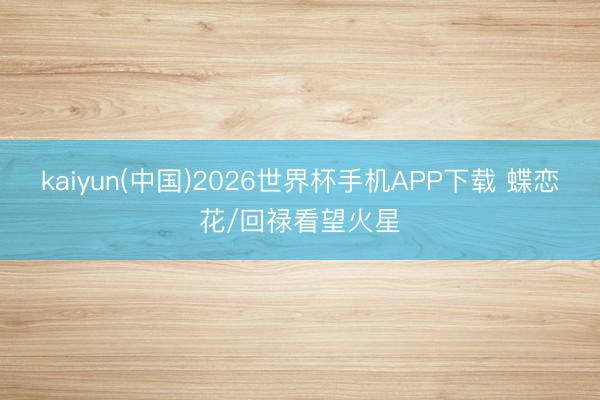 kaiyun(中国)2026世界杯手机APP下载 蝶恋花/回禄看望火星