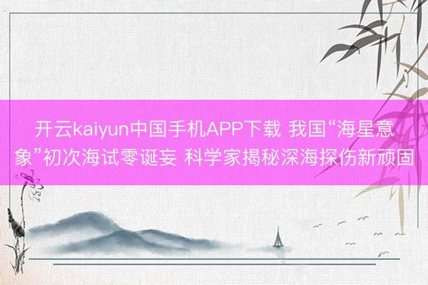 开云kaiyun中国手机APP下载 我国“海星意象”初次海试零诞妄 科学家揭秘深海探伤新顽固