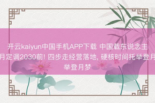 开云kaiyun中国手机APP下载 中国载东说念主登月定调2030前! 四步走经营落地， 硬核时间托举登月梦