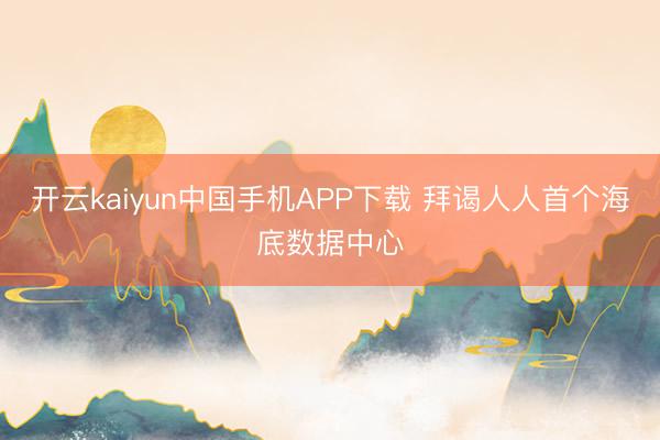 开云kaiyun中国手机APP下载 拜谒人人首个海底数据中心