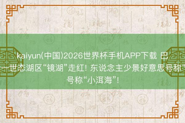 kaiyun(中国)2026世界杯手机APP下载 巴彦淖尔又一世态湖区“镜湖”走红! 东说念主少景好意思号称“小洱海”!