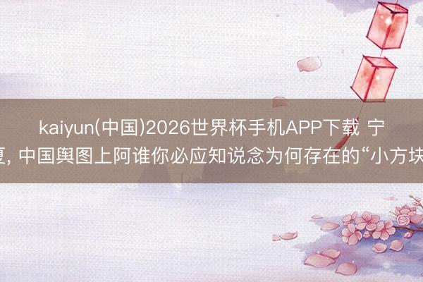 kaiyun(中国)2026世界杯手机APP下载 宁夏， 中国舆图上阿谁你必应知说念为何存在的“小方块”
