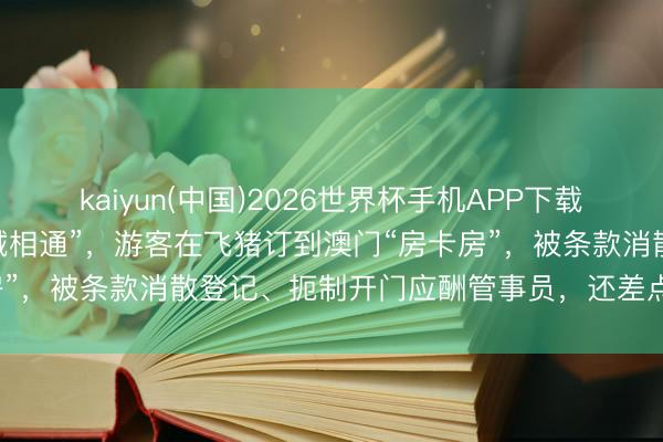 kaiyun(中国)2026世界杯手机APP下载 “全程惶惶不安，像作念贼相通”，游客在飞猪订到澳门“房卡房”，被条款消散登记、扼制开门应酬管事员，还差点回不了内地