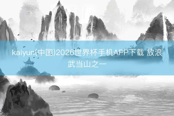 kaiyun(中国)2026世界杯手机APP下载 放浪武当山之一