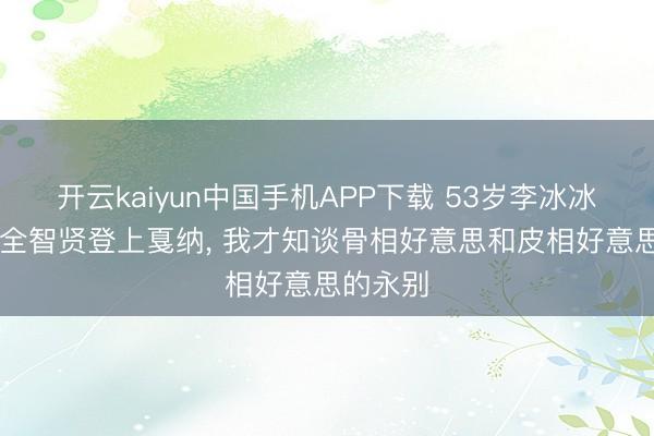 开云kaiyun中国手机APP下载 53岁李冰冰和44岁全智贤登上戛纳， 我才知谈骨相好意思和皮相好意思的永别