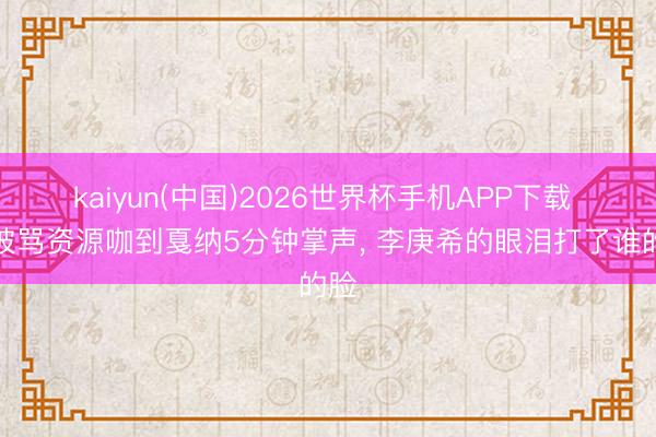 kaiyun(中国)2026世界杯手机APP下载 从被骂资源咖到戛纳5分钟掌声， 李庚希的眼泪打了谁的脸