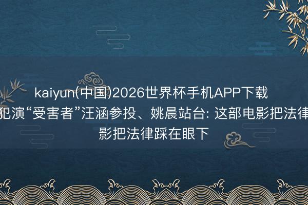 kaiyun(中国)2026世界杯手机APP下载 杀东谈主犯演“受害者”汪涵参投、姚晨站台: 这部电影把法律踩在眼下