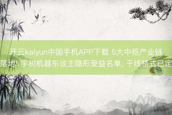 开云kaiyun中国手机APP下载 5大中枢产业链落地! 宇树机器东谈主隐形受益名单， 干线格式已定