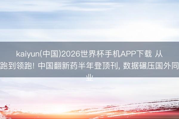 kaiyun(中国)2026世界杯手机APP下载 从跟跑到领跑! 中国翻新药半年登顶刊， 数据碾压国外同业