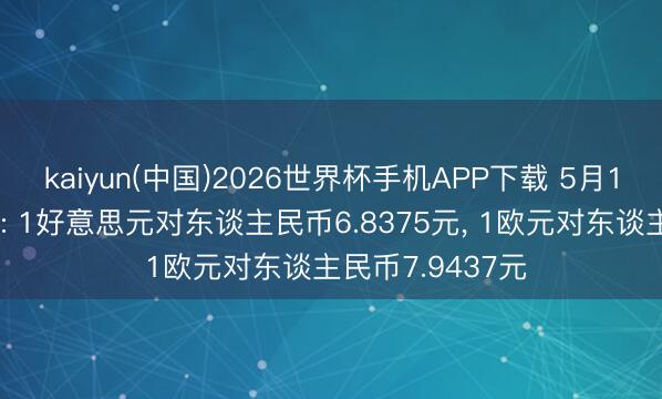 kaiyun(中国)2026世界杯手机APP下载 5月19日汇率中间价: 1好意思元对东谈主民币6.8375元， 1欧元对东谈主民币7.9437元