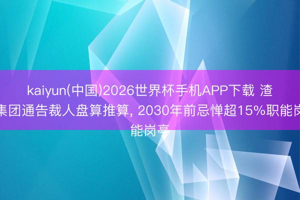kaiyun(中国)2026世界杯手机APP下载 渣打集团通告裁人盘算推算， 2030年前忌惮超15%职能岗亭