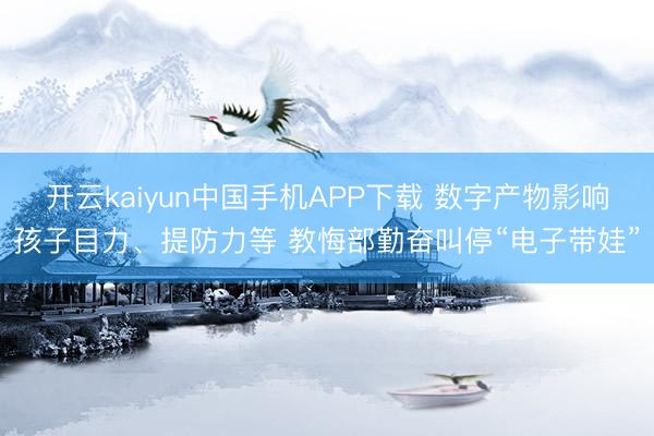 开云kaiyun中国手机APP下载 数字产物影响孩子目力、提防力等 教悔部勤奋叫停“电子带娃”